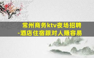 常州商务ktv夜场招聘-酒店住宿跟对人赚容易