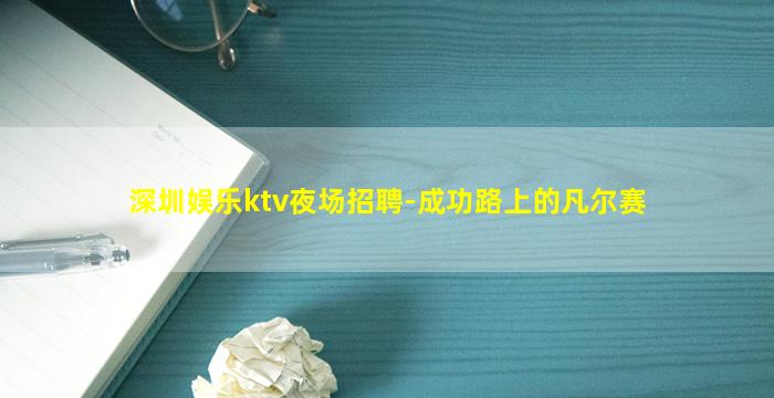 深圳娱乐ktv夜场招聘-成功路上的凡尔赛